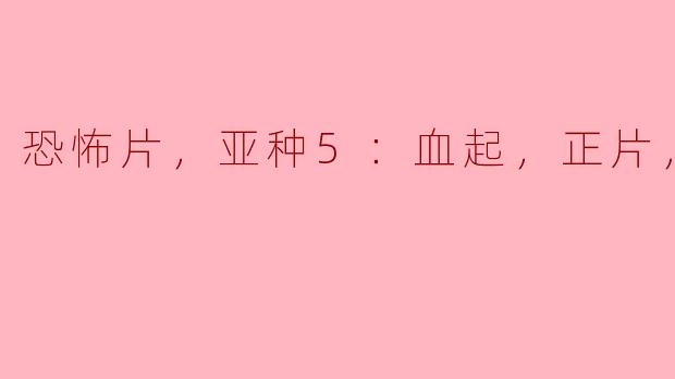 恐怖片，亚种5：血起，正片，高清版