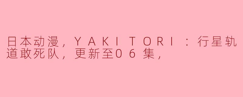 日本动漫，YAKITORI：行星轨道敢死队，更新至06集，