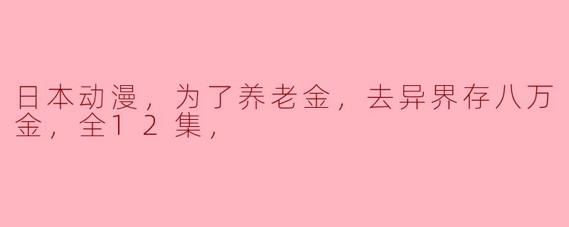 日本动漫，为了养老金，去异界存八万金，全12集，
