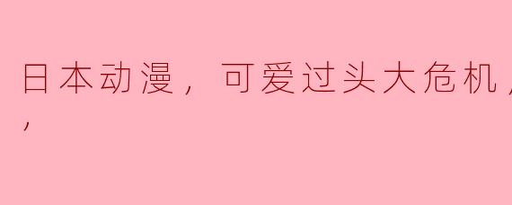 日本动漫，可爱过头大危机，全12集，