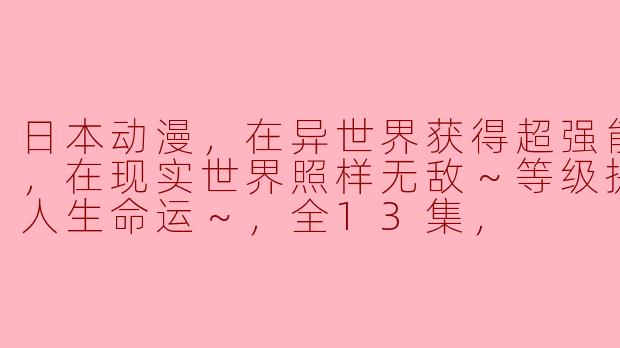 日本动漫，在异世界获得超强能力的我，在现实世界照样无敌～等级提升改变人生命运～，全13集，