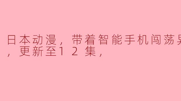 日本动漫，带着智能手机闯荡异世界2，更新至12集，