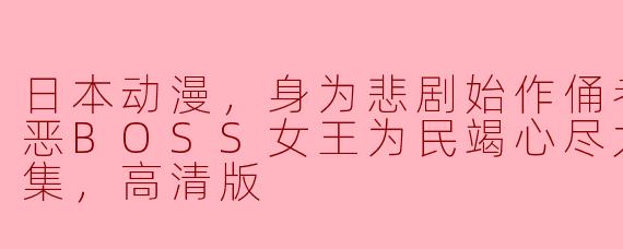 日本动漫，身为悲剧始作俑者的最强邪恶BOSS女王为民竭心尽力，全12集，高清版