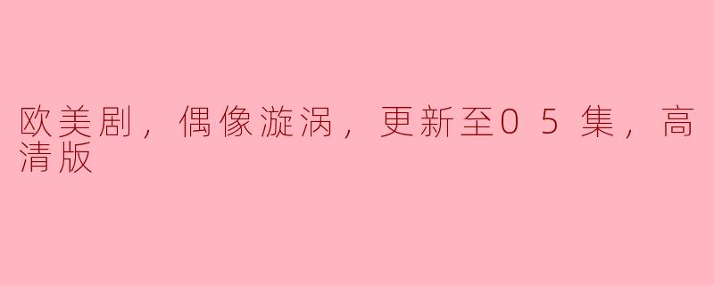 欧美剧，偶像漩涡，更新至05集，高清版