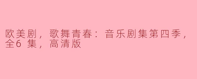 欧美剧，歌舞青春：音乐剧集第四季，全6集，高清版
