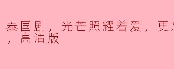 泰国剧，光芒照耀着爱，更新至06集，高清版
