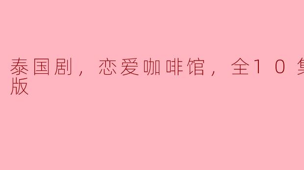 泰国剧，恋爱咖啡馆，全10集，高清版