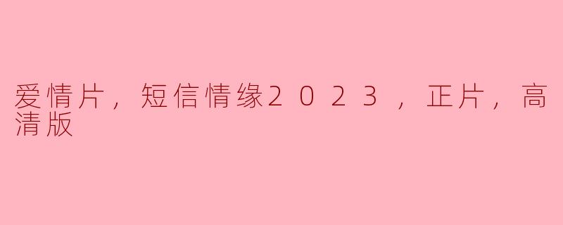 爱情片，短信情缘2023，正片，高清版