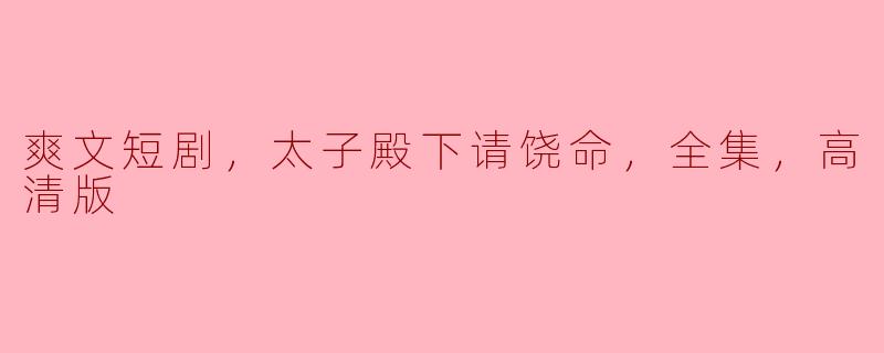 爽文短剧，太子殿下请饶命，全集，高清版