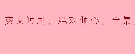 爽文短剧，绝对倾心，全集，高清版