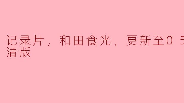 记录片，和田食光，更新至05集，高清版