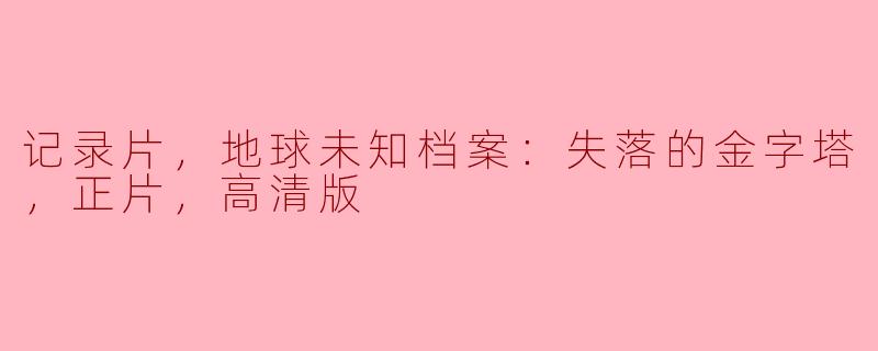 记录片，地球未知档案：失落的金字塔，正片，高清版