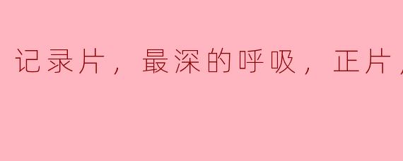 记录片，最深的呼吸，正片，高清版