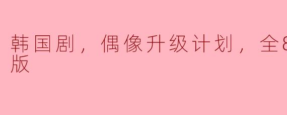 韩国剧，偶像升级计划，全8集，高清版