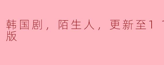 韩国剧，陌生人，更新至11集，高清版