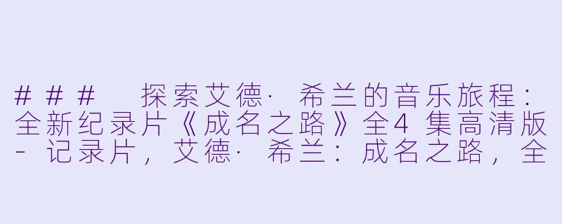### 探索艾德·希兰的音乐旅程：全新纪录片《成名之路》全4集高清版-记录片，艾德·希兰：成名之路，全4集，高清版