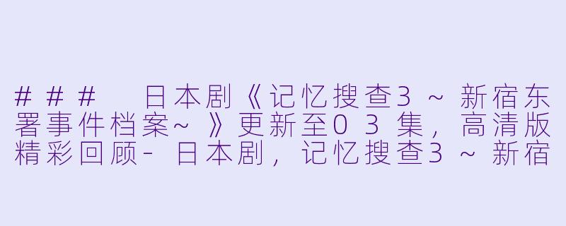 ### 日本剧《记忆搜查3~新宿东署事件档案~》更新至03集，高清版精彩回顾-日本剧，记忆搜查3~新宿东署事件档案~，更新至03集，高清版