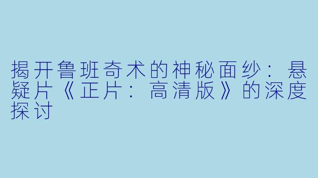 揭开鲁班奇术的神秘面纱：悬疑片《正片：高清版》的深度探讨