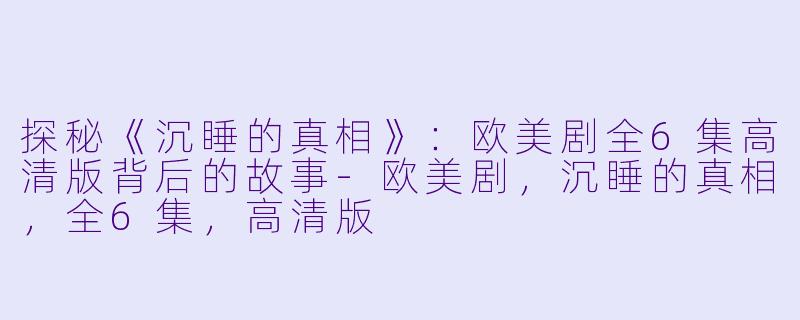 探秘《沉睡的真相》：欧美剧全6集高清版背后的故事-欧美剧，沉睡的真相，全6集，高清版