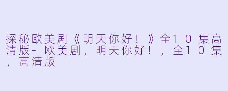 探秘欧美剧《明天你好!》全10集高清版-欧美剧,明天你好!,全10集,高清版