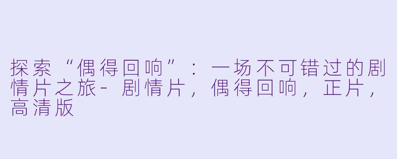 探索“偶得回响”：一场不可错过的剧情片之旅-剧情片，偶得回响，正片，高清版
