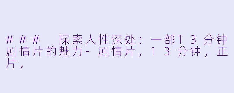 ### 探索人性深处：一部13分钟剧情片的魅力-剧情片，13分钟，正片，