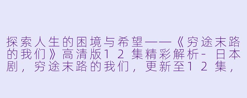 探索人生的困境与希望——《穷途末路的我们》高清版12集精彩解析-日本剧，穷途末路的我们，更新至12集，高清版