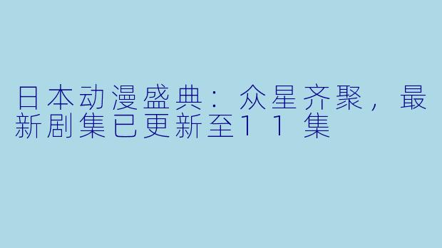 日本动漫盛典：众星齐聚，最新剧集已更新至11集