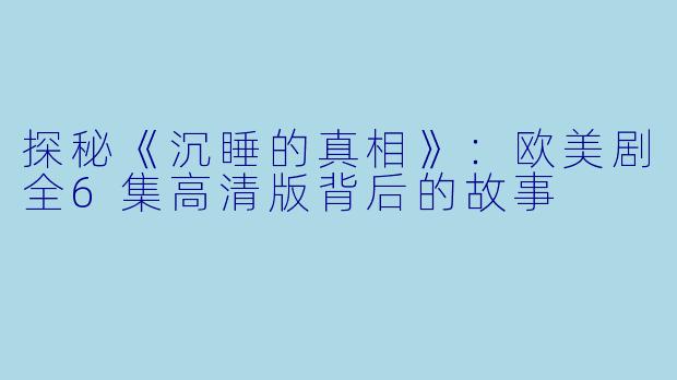 探秘《沉睡的真相》：欧美剧全6集高清版背后的故事