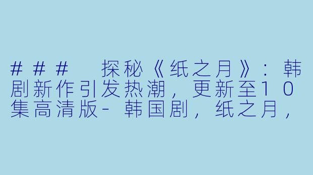 ### 探秘《纸之月》：韩剧新作引发热潮，更新至10集高清版-韩国剧，纸之月，更新至10集，高清版