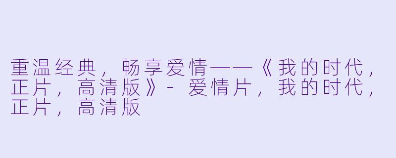 重温经典，畅享爱情——《我的时代，正片，高清版》-爱情片，我的时代，正片，高清版