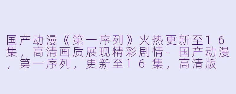 国产动漫《第一序列》火热更新至16集，高清画质展现精彩剧情-国产动漫，第一序列，更新至16集，高清版