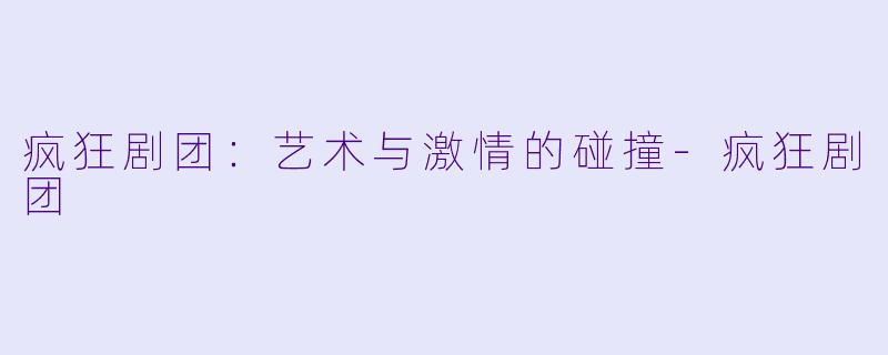 疯狂剧团：艺术与激情的碰撞-疯狂剧团
