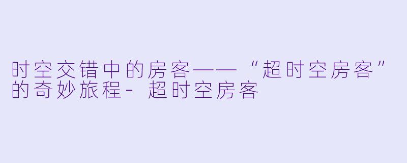 时空交错中的房客——“超时空房客”的奇妙旅程-超时空房客