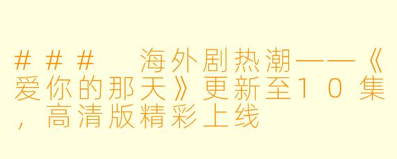 ### 海外剧热潮——《爱你的那天》更新至10集，高清版精彩上线