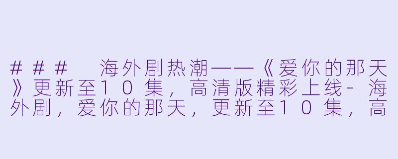 ### 海外剧热潮——《爱你的那天》更新至10集，高清版精彩上线-海外剧，爱你的那天，更新至10集，高清版