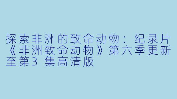 探索非洲的致命动物：纪录片《非洲致命动物》第六季更新至第3集高清版  