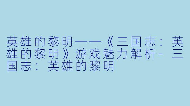 英雄的黎明——《三国志：英雄的黎明》游戏魅力解析-三国志：英雄的黎明