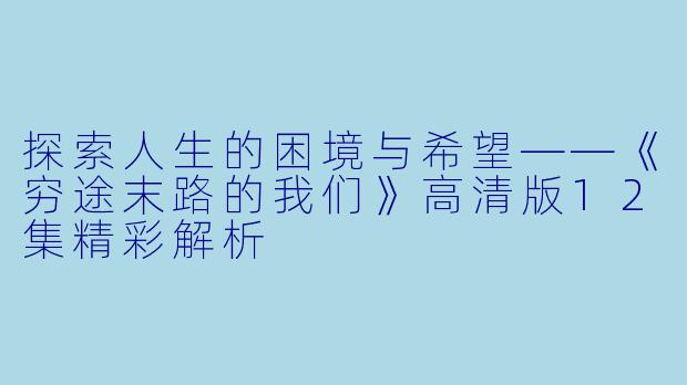 探索人生的困境与希望——《穷途末路的我们》高清版12集精彩解析
