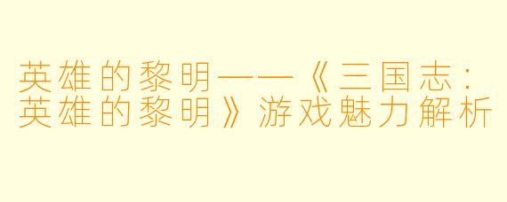 英雄的黎明——《三国志：英雄的黎明》游戏魅力解析