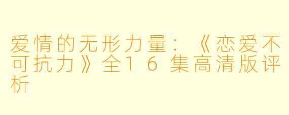 爱情的无形力量：《恋爱不可抗力》全16集高清版评析