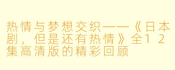 热情与梦想交织——《日本剧，但是还有热情》全12集高清版的精彩回顾