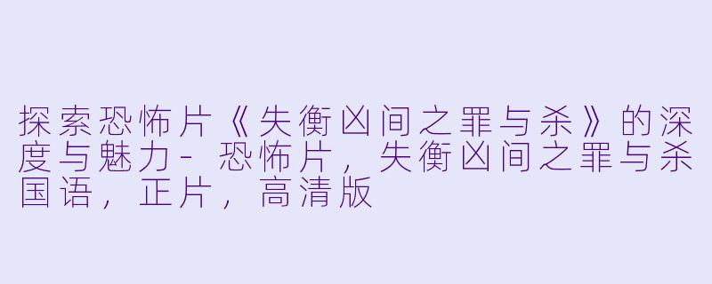 探索恐怖片《失衡凶间之罪与杀》的深度与魅力-恐怖片，失衡凶间之罪与杀国语，正片，高清版