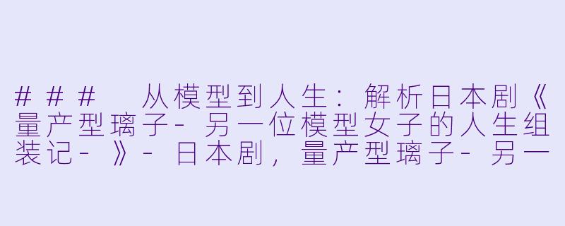 ### 从模型到人生：解析日本剧《量产型璃子-另一位模型女子的人生组装记-》-日本剧，量产型璃子-另一位模型女子的人生组装记-，全10集，高清版