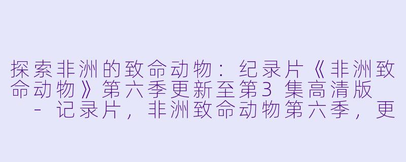 探索非洲的致命动物：纪录片《非洲致命动物》第六季更新至第3集高清版  -记录片，非洲致命动物第六季，更新至03集，高清版