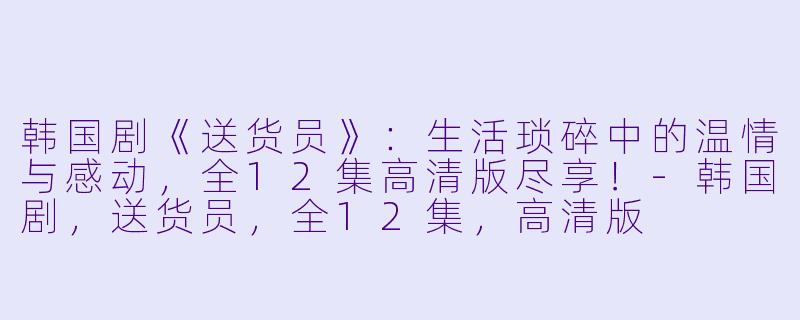 韩国剧《送货员》：生活琐碎中的温情与感动，全12集高清版尽享！-韩国剧，送货员，全12集，高清版