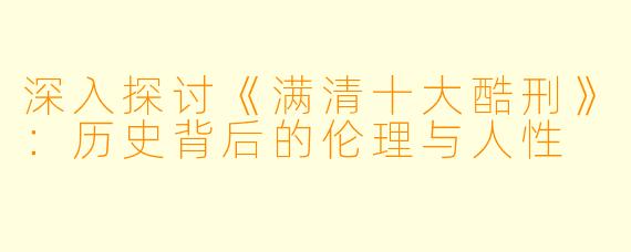 深入探讨《满清十大酷刑》：历史背后的伦理与人性