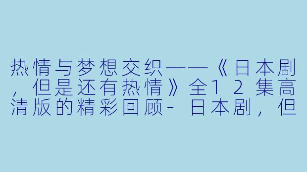热情与梦想交织——《日本剧，但是还有热情》全12集高清版的精彩回顾-日本剧，但是还有热情，全12集，高清版