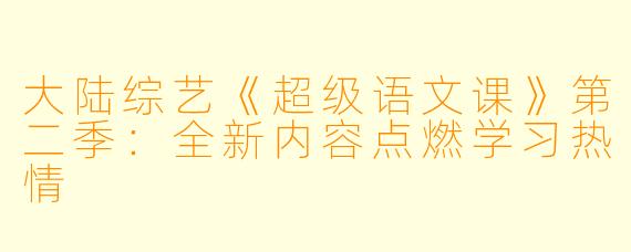 大陆综艺《超级语文课》第二季：全新内容点燃学习热情