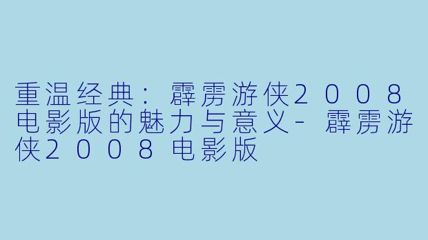 重温经典：霹雳游侠2008电影版的魅力与意义-霹雳游侠2008电影版